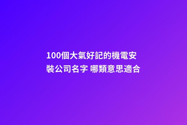 100個大氣好記的機電安裝公司名字 哪類意思適合-第1張-公司起名-玄機派